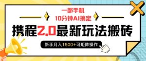 一部手机10分钟AI搞定,携程2.0最新玩法搬砖,新手月入1500+可矩阵操作-大齐资源站