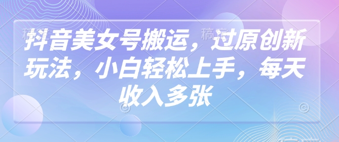 抖音美女号搬运，过原创新玩法，小白轻松上手，每天收入多张-大齐资源站