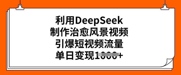 利用DeepSeek制作治愈风景视频，引爆短视频流量，单日变现多张-大齐资源站