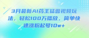 3月最新AI药王猛兽视频玩法，轻松100W播放，简单快速涨粉起号10w+-大齐资源站