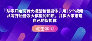 从零开始玩转大模型和智能体，​用35个视频从零开始普及大模型的知识，并教大家搭建自己的智能体-大齐资源站