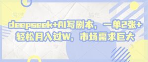 deepseek+AI写剧本,一单2张+ 轻松月入过W,市场需求巨大-大齐资源站
