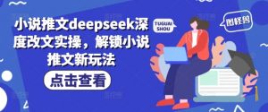 小说推文deepseek深度改文实操，解锁小说推文新玩法-大齐资源站