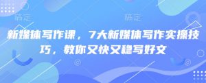 新媒体写作课，7大新媒体写作实操技巧，教你又快又稳写好文-大齐资源站
