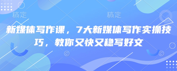 新媒体写作课，7大新媒体写作实操技巧，教你又快又稳写好文-大齐资源站
