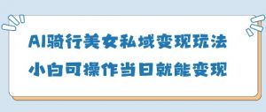 AI骑行美女私域变现玩法小白可操作当日变现5张-大齐资源站