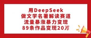 用DeepSeek做文学名著解读赛道，流量暴涨暴力变现，89条作品变现20W-大齐资源站
