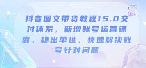 抖音图文带货教程15.0交付体系，新增账号运营锦囊、稳出单进、快速解决账号针对问题-大齐资源站