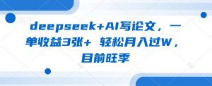 deepseek+AI写论文，一单收益3张+ 轻松月入过W，目前旺季-大齐资源站