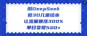 用DeepSeek做3D儿童绘本，让流量暴涨300%，单日变现多张-大齐资源站