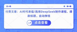付费文章：AI时代来临！我用DeepSeek制作课程、爆款标题，自动挣钱-大齐资源站