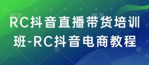 RC抖音直播带货培训班-RC抖音电商教程-大齐资源站