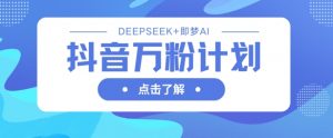 抖音万粉计划，利用DeepSeek+即梦AI生成视频，快速涨到万粉-大齐资源站