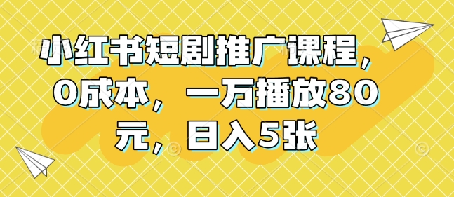 小红书短剧推广课程，0成本，一万播放80元，日入5张-大齐资源站