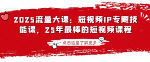 2025流量大课：短视频IP专题技能课，25年最棒的短视频课程-大齐资源站