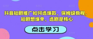 抖音短剧推广如何选爆款，保姆级教程，短剧想爆单，选剧是核心-大齐资源站