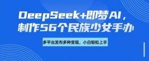 DeepSeek+即梦AI，制作56个民族少女手办，附详细教程+变现方向-大齐资源站