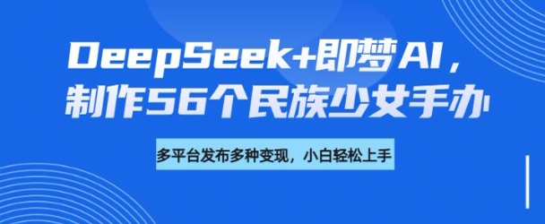 DeepSeek+即梦AI，制作56个民族少女手办，附详细教程+变现方向-大齐资源站