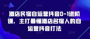 酒店民宿自运营抖音0-1进阶课，主打最懂酒店名宿人的自运营抖音打法-大齐资源站