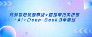 视频号短视频带货+直播带货系统课+AI+Deep-Seek书单带货-大齐资源站