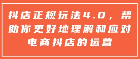 抖店正规玩法4.0，帮助你更好地理解和应对电商抖店的运营-大齐资源站