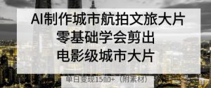 AI制作城市航拍文旅大片，零基础学会剪出电影级城市大片，单日变现多张-大齐资源站