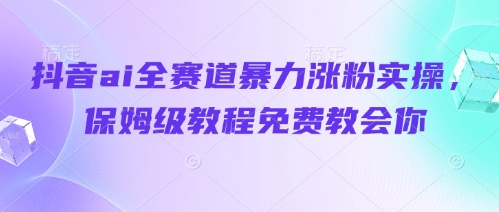 抖音ai全赛道暴力涨粉实操，保姆级教程免费教会你-大齐资源站