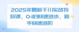 2025年最新千川实战投放课，0-1的快速进步，新手快速进阶-大齐资源站