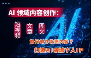 AI领域内容创作:高效创作短视频、文章、图文三大板块内容,打造AI领域个人IP-大齐资源站