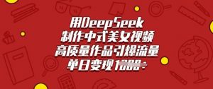 用DeepSeek制作中式美女视频,高质量作品引爆流量,单日变现多张-大齐资源站