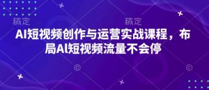 AI短视频创作与运营实战课程，布局Al短视频流量不会停-大齐资源站