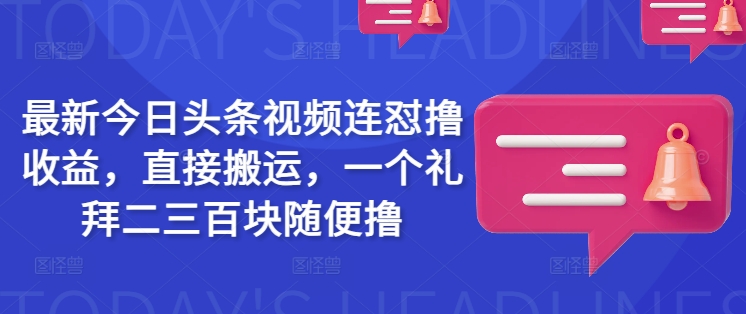 最新今日头条视频连怼撸收益，直接搬运，一个礼拜二三百块随便撸-大齐资源站