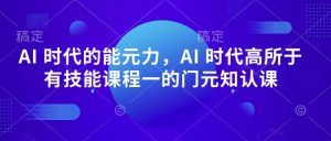 AI 时代的‮能元‬力，AI 时代高‮所于‬有技能课程‮一的‬门元‮知认‬课-大齐资源站