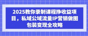 2025教你录制课程挣收益项目,私域公域流量IP营销做图包装变现全攻略-大齐资源站