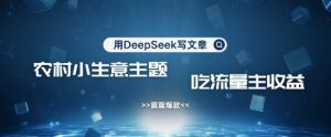 用DeepSeek写农村创业小项目，篇篇爆款，暴力引流，吃流量主收益变现-大齐资源站