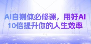 AI自媒体必修课，用好AI 10倍提升你的人生效率-大齐资源站