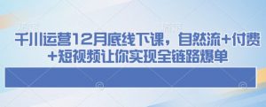 千川运营12月底线下课，自然流+付费+短视频让你实现全链路爆单-大齐资源站
