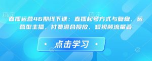 直播运营46期线下课：直播起号方式与复盘、运营型主播、付费混合投放、短视频流量叠-大齐资源站