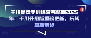 千川操盘手训练营完整版2025年，千川升级版重磅更新，玩转直播带货-大齐资源站