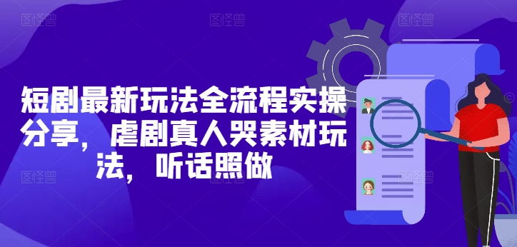 短剧最新玩法全流程实操分享，虐剧真人哭素材玩法，听话照做-大齐资源站