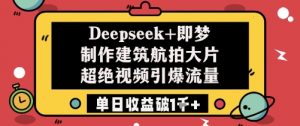 Deepseek+即梦制作建筑航拍大片超绝视频引爆流量单日收益破1k+-大齐资源站