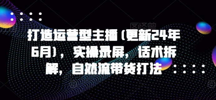 打造运营型主播(更新25年4月)，实操录屏，话术拆解，自然流带货打法-大齐资源站