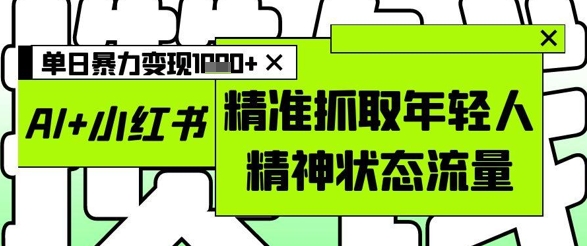 AI+小红书图文，精准抓取年轻人精神状态流量，单日暴力变现多张-大齐资源站