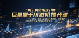 巨量千川进阶提升课，千川进阶、精细化运营纯付费商家、投放技巧、顶级投手必备的阶段性投放策略-大齐资源站