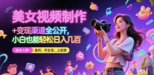 美女视频制作 + 变现渠道全公开，小白也能轻松日入几张【揭秘】-大齐资源站