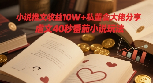 小说推文收益10W+私董会大佬分享，虐文40秒番茄小说玩法-大齐资源站