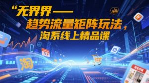 无界-趋势流量矩阵玩法，淘系线上精品课-大齐资源站
