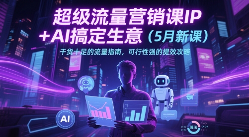 超级流量营销课IP+AI搞定生意（5月新课）干货十足的流量指南，可行性强的提效攻略-大齐资源站