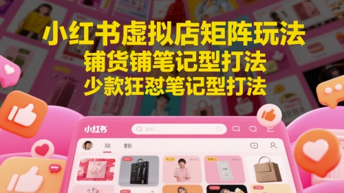 小红书虚拟店矩阵玩法，铺货铺笔记型打法，少款狂怼笔记型打法-大齐资源站