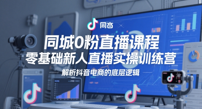 同城0粉直播课程，零基础新人直播实操训练营，解析抖音电商的底层逻辑-大齐资源站